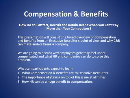Compensation & Benefits How Do You Attract, Recruit and Retain Talent When you Can’t Pay More than Your Competitors? This presentation will consist of.