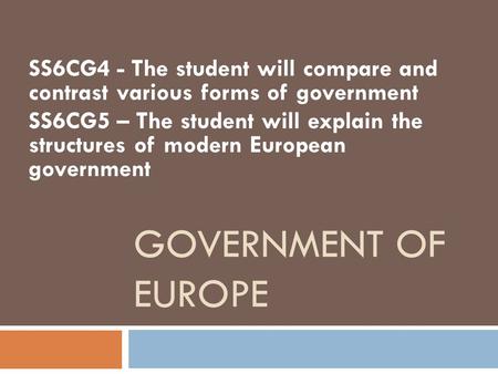 SS6CG4 - The student will compare and contrast various forms of government SS6CG5 – The student will explain the structures of modern European government.