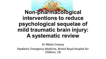 Non-pharmacological interventions to reduce psychological sequelae of mild traumatic brain injury: A systematic review Dr Nikola Creasey Paediatric Emergency.