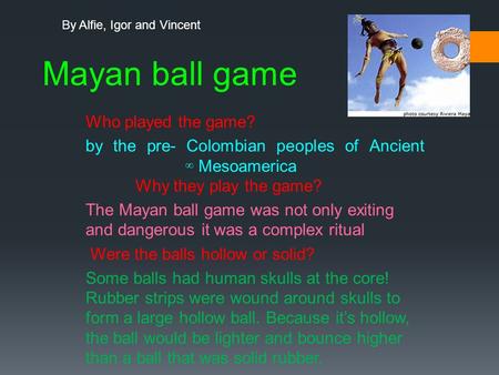 Mayan ball game Who played the game? by the pre- Colombian peoples of Ancient ∞ Mesoamerica Why they play the game? The Mayan ball game was not only exiting.