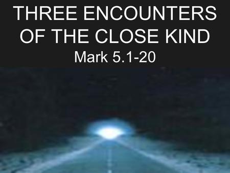 THREE ENCOUNTERS OF THE CLOSE KIND Mark 5.1-20. 1 They went across the lake to the region of the Gerasenes.