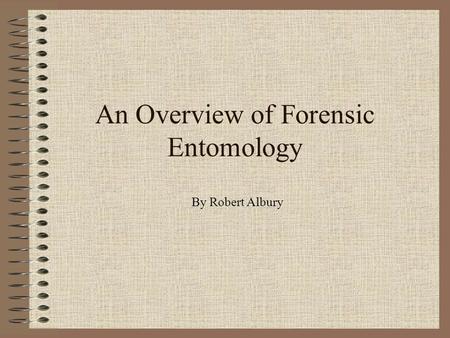 An Overview of Forensic Entomology By Robert Albury.