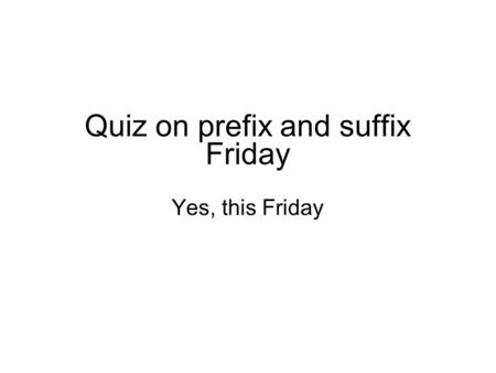 Quiz on prefix and suffix Friday Yes, this Friday.