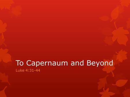 To Capernaum and Beyond Luke 4:31-44. Luke 4:31-33 “ ‎ And He went down to Capernaum, a city of Galilee. And He was teaching them on the Sabbath, and.