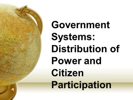 Government Systems: Distribution of Power and Citizen Participation.