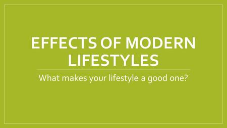 EFFECTS OF MODERN LIFESTYLES What makes your lifestyle a good one?