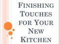 F INISHING T OUCHES FOR Y OUR N EW K ITCHEN. A RE YOU REMODELLING YOUR EXISTING KITCHEN OR GETTING READY TO DESIGN A KITCHEN FOR YOUR NEW HOME ? J UST.