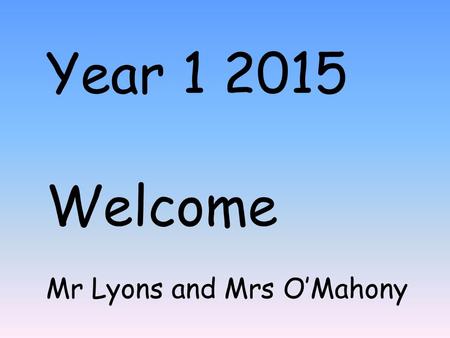 Year 1 2015 Welcome Mr Lyons and Mrs O’Mahony. Year 1 timetable.