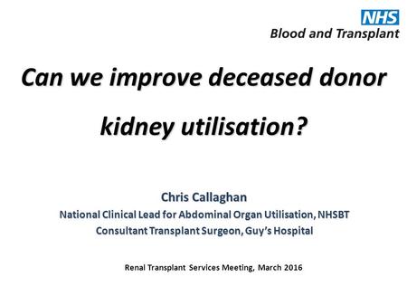 Can we improve deceased donor kidney utilisation? Chris Callaghan National Clinical Lead for Abdominal Organ Utilisation, NHSBT Consultant Transplant Surgeon,