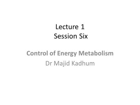 Lecture 1 Session Six Control of Energy Metabolism Dr Majid Kadhum.