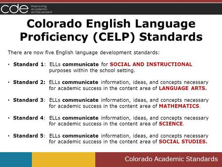 Colorado Academic Standards Colorado English Language Proficiency (CELP) Standards There are now five English language development standards: Standard.