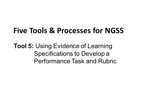 Tool 5: Using Evidence of Learning Specifications to Develop a Performance Task and Rubric Five Tools & Processes for NGSS.