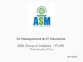 In Management & IT Education ASM Group of Institutes – PUNE ‘Three decades of Trust’ 2011-2012.