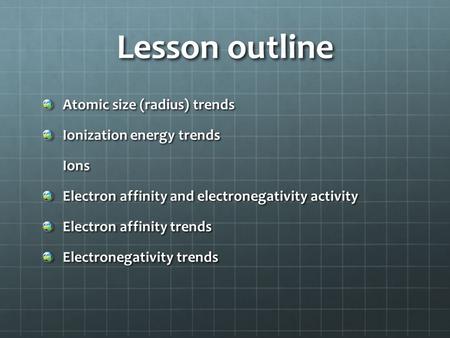 Lesson outline Atomic size (radius) trends Ionization energy trends Ions Ions Electron affinity and electronegativity activity Electron affinity trends.