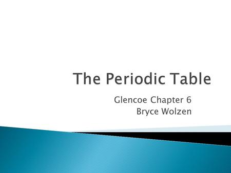 Glencoe Chapter 6 Bryce Wolzen.  Dmitri Mendeleev: ◦ Developed the first “modern” periodic table (1869) ◦ Arranged elements according to increasing.