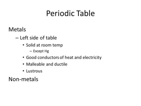 Periodic Table Metals – Left side of table Solid at room temp – Except Hg Good conductors of heat and electricity Malleable and ductile Lustrous Non-metals.