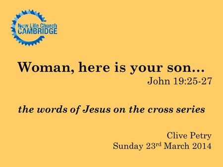Woman, here is your son… John 19:25-27 the words of Jesus on the cross series Clive Petry Sunday 23 rd March 2014.