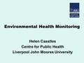 Environmental Health Monitoring Helen Casstles Centre for Public Health Liverpool John Moores University.