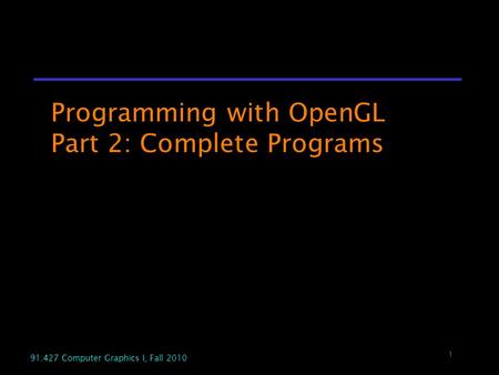 1 91.427 Computer Graphics I, Fall 2010 1 Programming with OpenGL Part 2: Complete Programs.