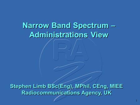 1 Narrow Band Spectrum – Administrations View Stephen Limb BSc(Eng), MPhil, CEng, MIEE Radiocommunications Agency, UK.