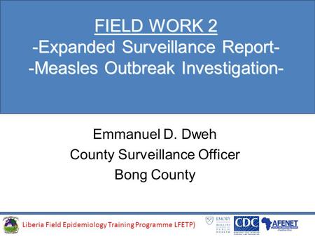 Liberia Field Epidemiology Training Programme (LFETP)Liberia Field Epidemiology Training Programme LFETP) FIELD WORK 2 -Expanded Surveillance Report- -Measles.