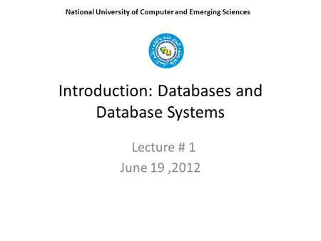 Introduction: Databases and Database Systems Lecture # 1 June 19,2012 National University of Computer and Emerging Sciences.