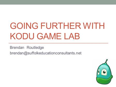GOING FURTHER WITH KODU GAME LAB Brendan Routledge