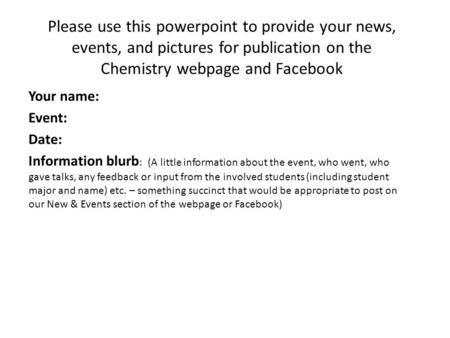 Please use this powerpoint to provide your news, events, and pictures for publication on the Chemistry webpage and Facebook Your name: Event: Date: Information.