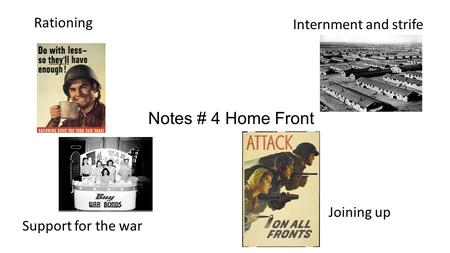 Notes # 4 Home Front Rationing Internment and strife Joining up Support for the war.