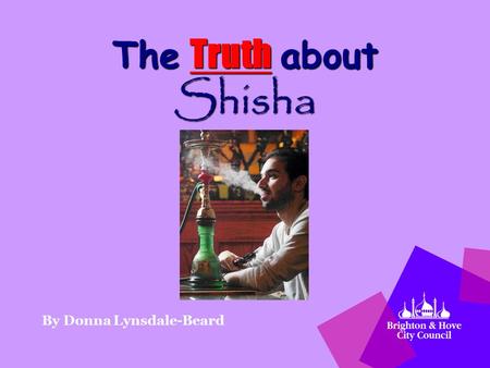The Truth about Shisha By Donna Lynsdale-Beard. Why are we here today? We are the Trading Standards from Brighton & Hove City Council Our message today: