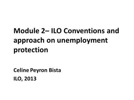 Module 2– ILO Conventions and approach on unemployment protection Celine Peyron Bista ILO, 2013.