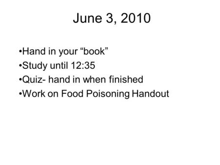 June 3, 2010 Hand in your “book” Study until 12:35 Quiz- hand in when finished Work on Food Poisoning Handout.