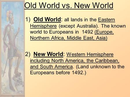 Old World vs. New World 1) Old World: all lands in the Eastern Hemisphere (except Australia). The known world to Europeans in 1492 (Europe, Northern Africa,
