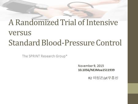 A Randomized Trial of Intensive versus Standard Blood-Pressure Control The SPRINT Research Group* November 9, 2015 10.1056/NEJMoa1511939 R2 이성곤 /pf. 우종신.
