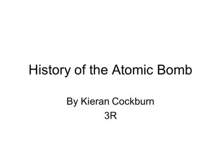 History of the Atomic Bomb By Kieran Cockburn 3R.