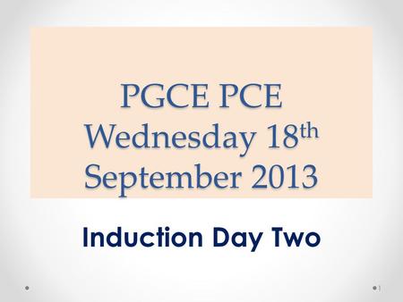 PGCE PCE Wednesday 18 th September 2013 Induction Day Two 1.