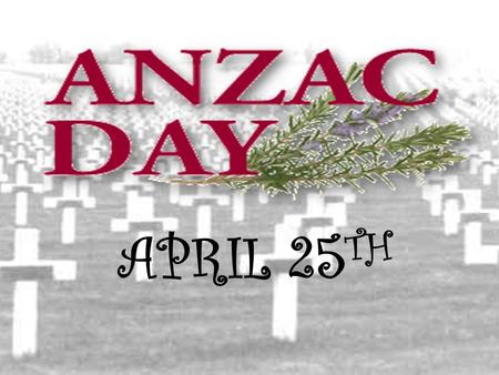 APRIL 25 TH. ANZAC Cove 1915 Today The ANZACS were on the Gallipoli Peninsula for only 8 months. There is no town called Gallipoli. It is the name.