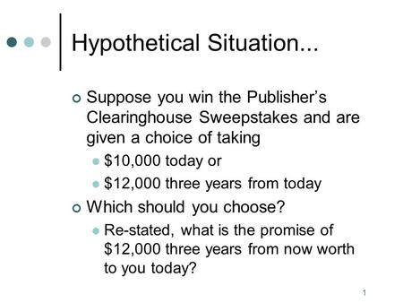 1 Hypothetical Situation... Suppose you win the Publisher’s Clearinghouse Sweepstakes and are given a choice of taking $10,000 today or $12,000 three years.