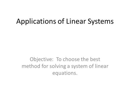 Applications of Linear Systems Objective: To choose the best method for solving a system of linear equations.