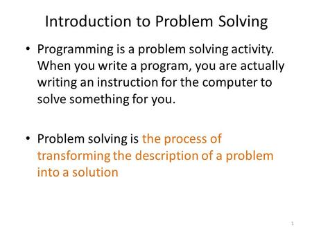 Introduction to Problem Solving Programming is a problem solving activity. When you write a program, you are actually writing an instruction for the computer.