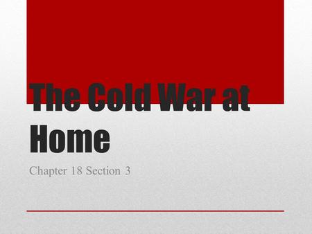 The Cold War at Home Chapter 18 Section 3. Today’s Understanding: Fear of communism led to an array of controversies in the United States. Essential Understanding.
