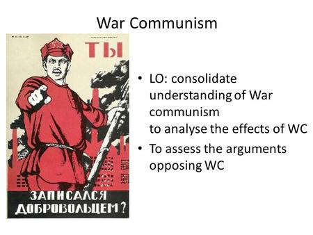 War Communism LO: consolidate understanding of War communism to analyse the effects of WC To assess the arguments opposing WC.