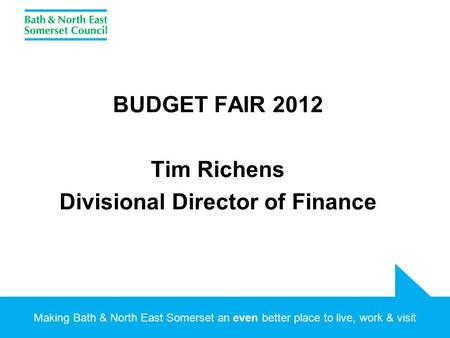 Making Bath & North East Somerset an even better place to live, work & visit BUDGET FAIR 2012 Tim Richens Divisional Director of Finance.