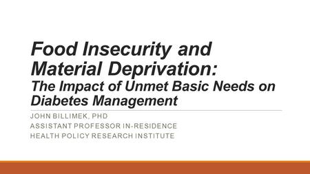 Food Insecurity and Material Deprivation: The Impact of Unmet Basic Needs on Diabetes Management JOHN BILLIMEK, PHD ASSISTANT PROFESSOR IN-RESIDENCE HEALTH.