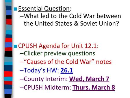 ■ Essential Question: – What led to the Cold War between the United States & Soviet Union? ■ CPUSH Agenda for Unit 12.1: – Clicker preview questions –