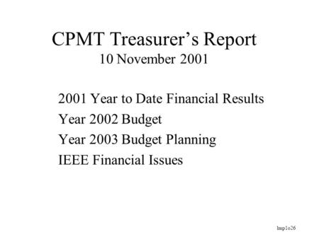 Lmp1o26 CPMT Treasurer’s Report 10 November 2001 2001 Year to Date Financial Results Year 2002 Budget Year 2003 Budget Planning IEEE Financial Issues.