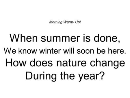 Morning Warm- Up! When summer is done, We know winter will soon be here. How does nature change During the year?