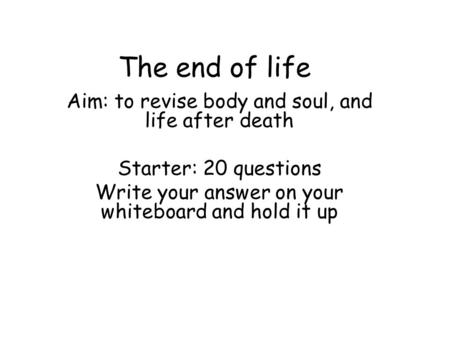 The end of life Aim: to revise body and soul, and life after death Starter: 20 questions Write your answer on your whiteboard and hold it up.