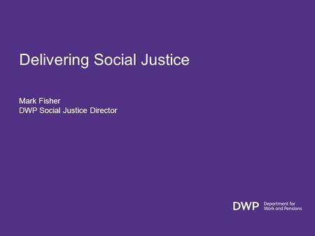 Delivering Social Justice Mark Fisher DWP Social Justice Director.
