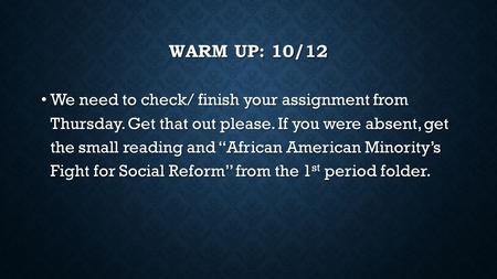 WARM UP: 10/12 We need to check/ finish your assignment from Thursday. Get that out please. If you were absent, get the small reading and “African American.